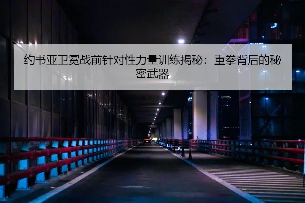 约书亚卫冕战前针对性力量训练揭秘：重拳背后的秘密武器