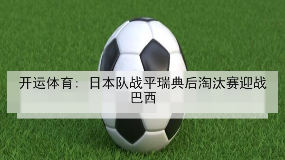 开运体育: 日本队战平瑞典后淘汰赛迎战巴西