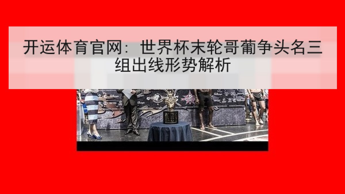 开运体育官网: 世界杯末轮哥葡争头名三组出线形势解析 开运体育官网: 世界杯末轮哥葡争头名三组出线形势解析