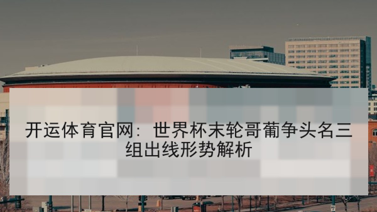 开运体育官网: 世界杯末轮哥葡争头名三组出线形势解析 开运体育官网: 世界杯末轮哥葡争头名三组出线形势解析