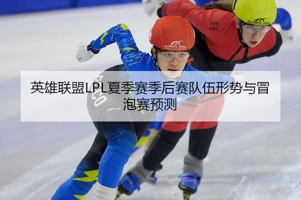 英雄联盟LPL夏季赛季后赛队伍形势与冒泡赛预测
