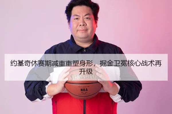 约基奇休赛期减重重塑身形，掘金卫冕核心战术再升级