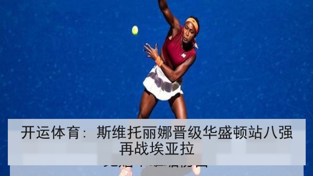 开运体育: 斯维托丽娜晋级华盛顿站八强再战埃亚拉 开运体育: 斯维托丽娜晋级华盛顿站八强再战埃亚拉