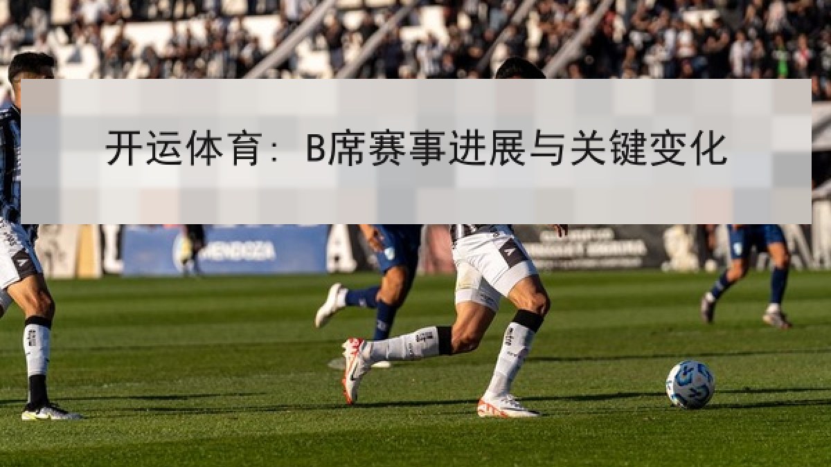 开运体育: B席赛事进展与关键变化 开运体育: B席赛事进展与关键变化