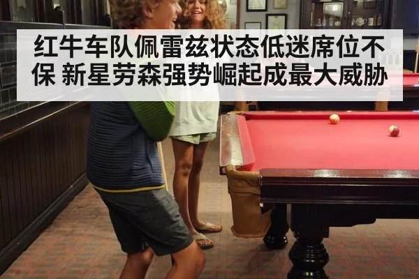 红牛车队佩雷兹状态低迷席位不保 新星劳森强势崛起成最大威胁