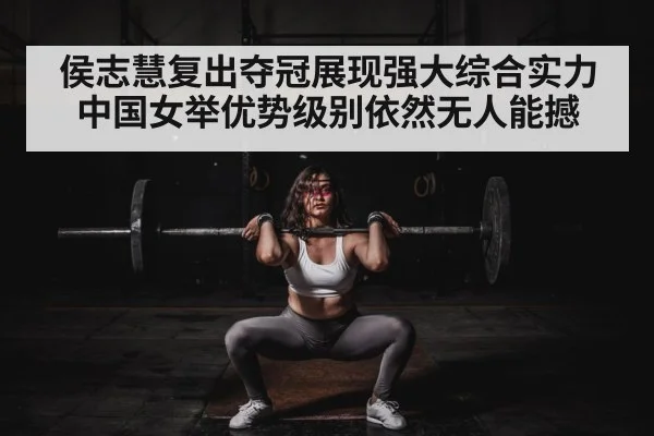 侯志慧复出夺冠展现强大综合实力中国女举优势级别依然无人能撼